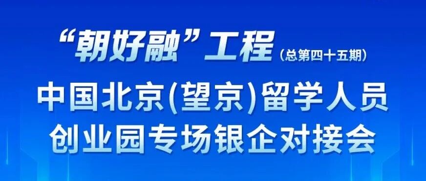活动邀请 | “朝好融”工程（总第四十五期）中国北京（望京）留学人员创业园专场银企对接会