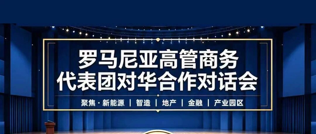 活动邀请 | 罗马尼亚高管代表团来华，中东欧出海机遇就在眼前