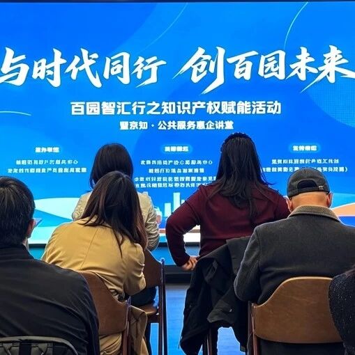活动回顾 | 百园智汇行之知识产权赋能活动暨京知·公共服务惠企讲堂成功举办